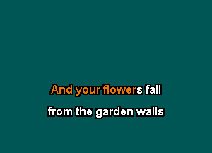 And your flowers fall

from the garden walls
