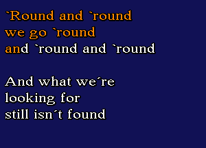 Round and Tound
we go round
and Tound and round

And what we're
looking for
still isn't found