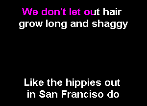 We don't let out hair
grow long and shaggy

Like the hippies out
in San Franciso do