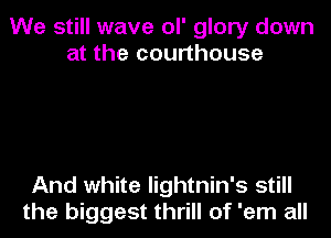 We still wave ol' glory down
at the courthouse

And white lightnin's still
the biggest thrill of 'em all