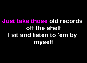 Just take those old records
off the shelf

I sit and listen to 'em by
myself