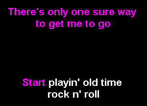 There's only one sure way
to get me to go

Start playin' old time
rock n' roll