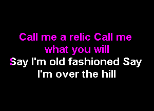 Call me a relic Call me
what you will

Say I'm old fashioned Say
I'm over the hill