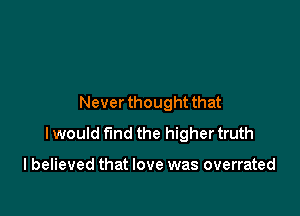 Never thought that

I would fund the higher truth

Ibelieved that love was overrated