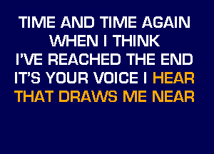 TIME AND TIME AGAIN
WHEN I THINK

I'VE REACHED THE END

ITS YOUR VOICE I HEAR

THAT DRAWS ME NEAR