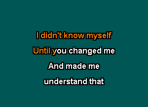 ldidn't know myself

Until you changed me

And made me

understand that