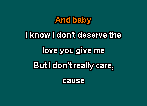 And baby
lknowl don't deserve the

love you give me

But I don't really care,

cause