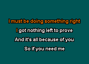 I must be doing something right

I got nothing left to prove

And it's all because ofyou

So ifyou need me