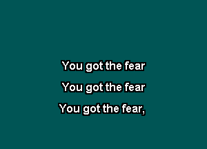 You got the fear
You got the fear

You got the fear,