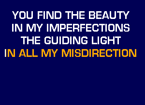 YOU FIND THE BEAUTY
IN MY IMPERFECTIONS
THE GUIDING LIGHT
IN ALL MY MISDIRECTION