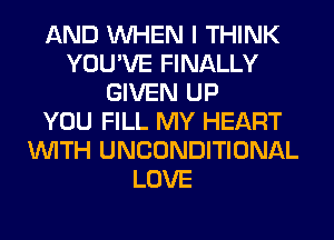 AND WHEN I THINK
YOU'VE FINALLY
GIVEN UP
YOU FILL MY HEART
WITH UNCONDITIONAL
LOVE