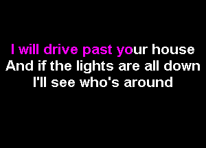 I will drive past your house
And if the lights are all down

I'll see who's around