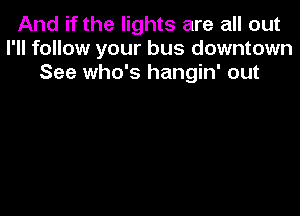 And if the lights are all out
I'll follow your bus downtown
See who's hangin' out