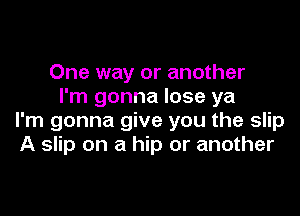 One way or another
I'm gonna lose ya

I'm gonna give you the slip
A slip on a hip or another