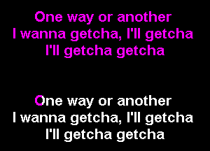 One way or another
I wanna getcha, I'll getcha
I'll getcha getcha

One way or another
I wanna getcha, I'll getcha
I'll getcha getcha
