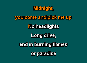 Midnight,

you come and pick me up

No headlights
Long drive,
end in burning f1ames

or paradise
