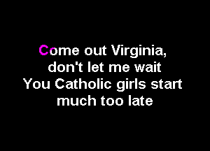 Come out Virginia,
don't let me wait

You Catholic girls start
much too late