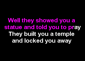 Well they showed you a
statue and told you to pray

They built you a temple
and locked you away