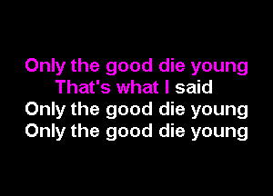 Only the good die young
That's what I said

Only the good die young
Only the good die young