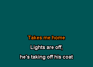 Takes me home

Lights are 011',

he's taking off his coat