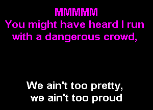 MMMMM
You might have heard I run
with a dangerous crowd,

We ain't too pretty,
we ain't too proud