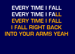 EVERY TIME I FALL

EVERY TIME I FALL

EVERY TIME I FALL

I FALL RIGHT BACK
INTO YOUR ARMS YEAH