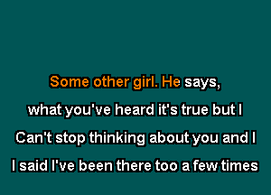 Some other girl. He says,
what you've heard it's true but I
Can't stop thinking about you and I

I said I've been there too a few times