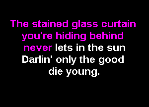 The stained glass curtain
you're hiding behind
never lets in the sun
Darlin' only the good

die young.