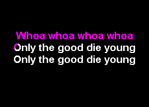 Whoa whoa whoa whoa
Only the good die young

Only the good die young