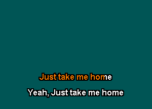 Just take me home

Yeah, Just take me home