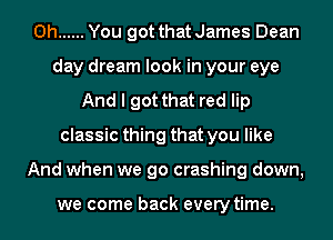 0h ...... You got that James Dean
day dream look in your eye
And I got that red lip
classic thing that you like
And when we go crashing down,

we come back every time.