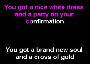 You got a nice white dress
and a party on your
confirmation

You got a brand new soul
and a cross of gold
