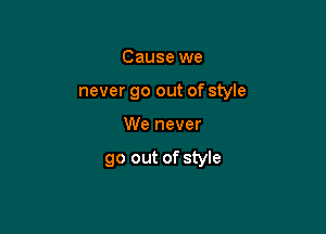 Cause we
never go out of style

We never

go out of style