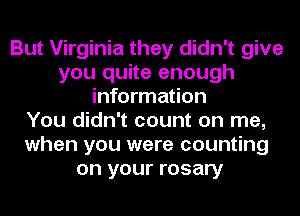But Virginia they didn't give
you quite enough
information
You didn't count on me,
when you were counting
on your rosary