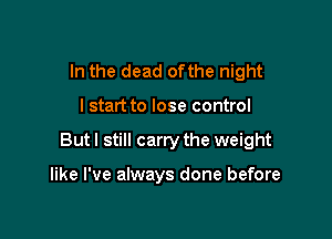 In the dead ofthe night

lstart to lose control

But I still carry the weight

like I've always done before