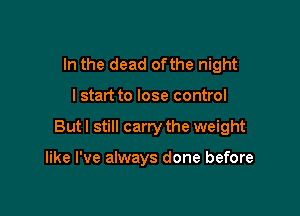 In the dead ofthe night

lstart to lose control

But I still carry the weight

like I've always done before