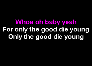 Whoa oh baby yeah
For only the good die young

Only the good die young