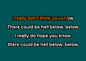 I really don't think you know

There could be hell below, below

I really do hope you know

there could be hell below, below