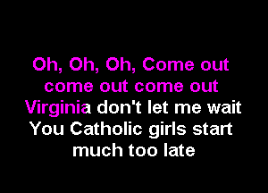 Oh, Oh, Oh, Come out
come out come out

Virginia don't let me wait
You Catholic girls start
much too late