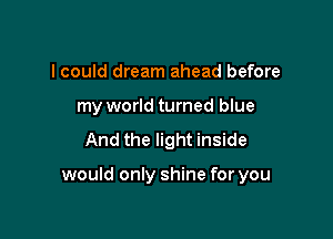 I could dream ahead before
my world turned blue

And the light inside

would only shine for you