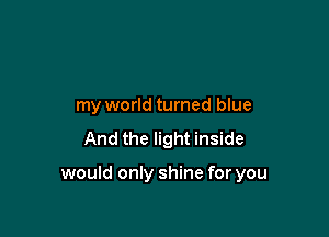 my world turned blue

And the light inside

would only shine for you