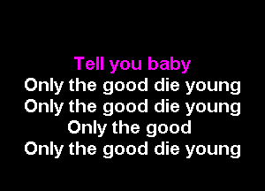 Tell you baby
Only the good die young

Only the good die young
Only the good
Only the good die young