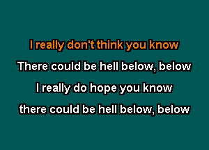 I really don't think you know

There could be hell below, below

I really do hope you know

there could be hell below, below