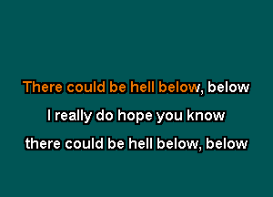 There could be hell below, below

I really do hope you know

there could be hell below, below