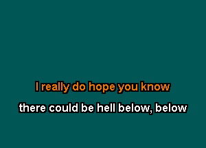 I really do hope you know

there could be hell below, below