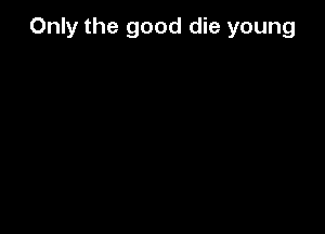Only the good die young