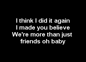 lthink I did it again
I made you believe

We're more than just
friends oh baby