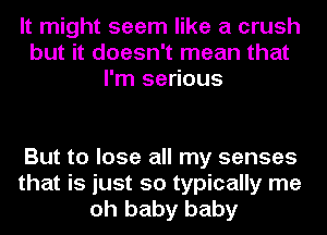 It might seem like a crush
but it doesn't mean that
I'm serious

But to lose all my senses
that is just so typically me
oh baby baby