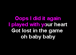 Oops I did it again
I played with your heart

Got lost in the game
oh baby baby