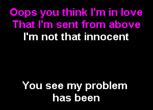 Oops you think I'm in love
That I'm sent from above
I'm not that innocent

You see my problem
has been